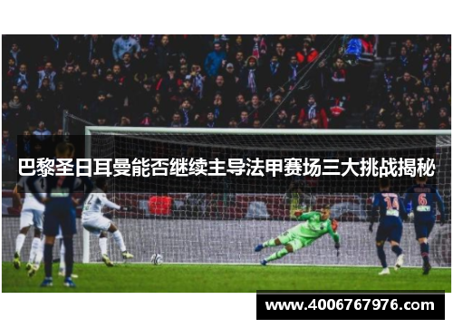 巴黎圣日耳曼能否继续主导法甲赛场三大挑战揭秘