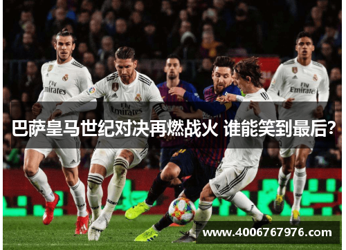 巴萨皇马世纪对决再燃战火 谁能笑到最后？
