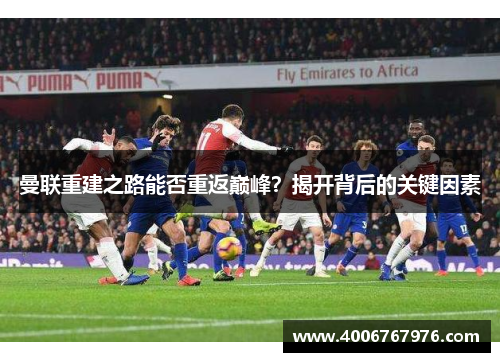 曼联重建之路能否重返巅峰？揭开背后的关键因素