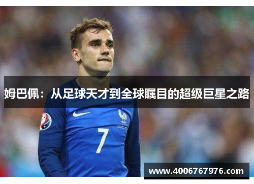 姆巴佩：从足球天才到全球瞩目的超级巨星之路