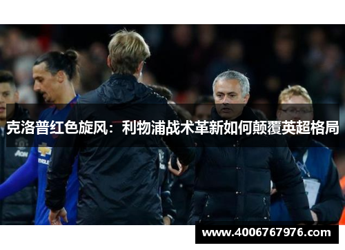 克洛普红色旋风：利物浦战术革新如何颠覆英超格局