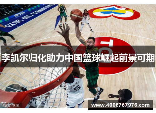 李凯尔归化助力中国篮球崛起前景可期