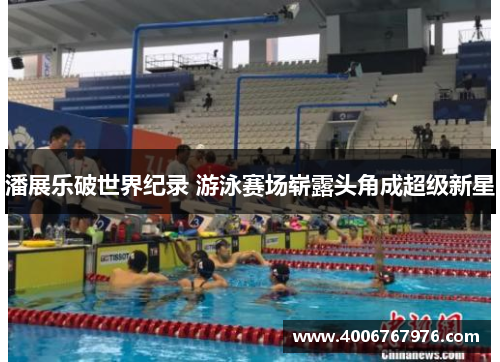 潘展乐破世界纪录 游泳赛场崭露头角成超级新星