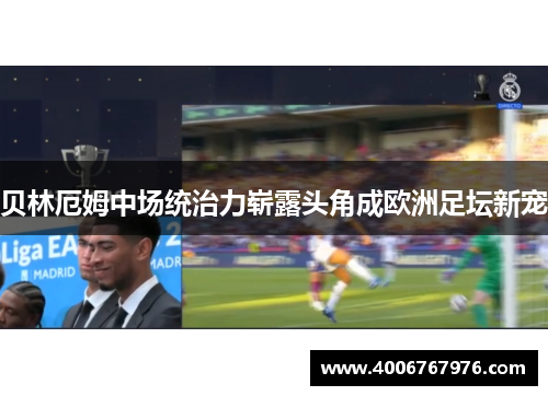 贝林厄姆中场统治力崭露头角成欧洲足坛新宠