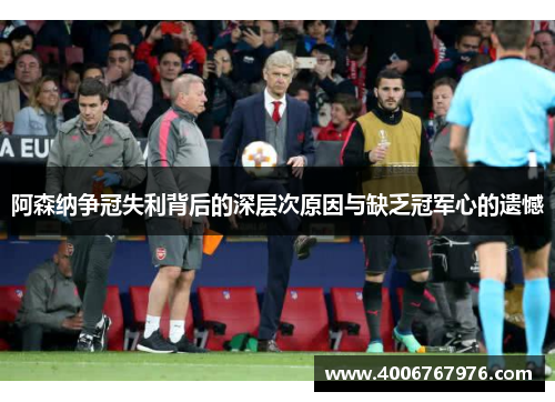 阿森纳争冠失利背后的深层次原因与缺乏冠军心的遗憾