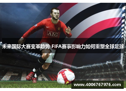 未来国际大赛变革趋势 FIFA赛事影响力如何重塑全球足球