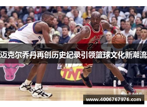 迈克尔乔丹再创历史纪录引领篮球文化新潮流