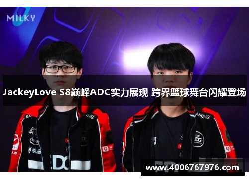 JackeyLove S8巅峰ADC实力展现 跨界篮球舞台闪耀登场