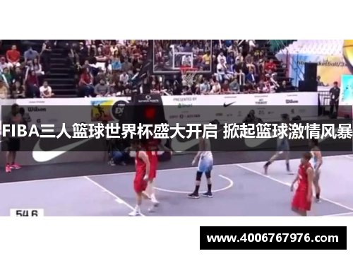 FIBA三人篮球世界杯盛大开启 掀起篮球激情风暴