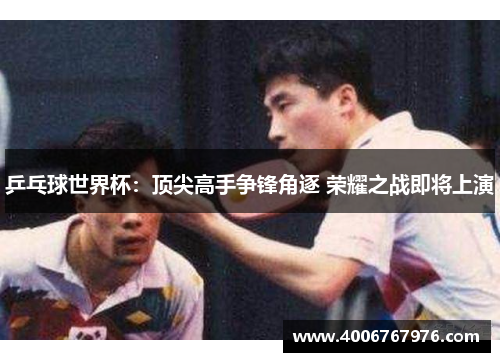 乒乓球世界杯：顶尖高手争锋角逐 荣耀之战即将上演