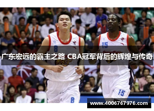 广东宏远的霸主之路 CBA冠军背后的辉煌与传奇