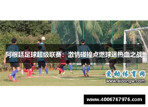 阿根廷足球超级联赛：激情碰撞点燃球迷热血之战