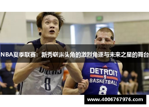 NBA夏季联赛：新秀崭露头角的激烈角逐与未来之星的舞台