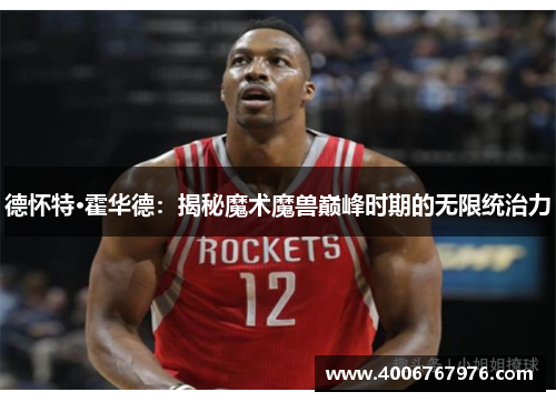 德怀特·霍华德：揭秘魔术魔兽巅峰时期的无限统治力