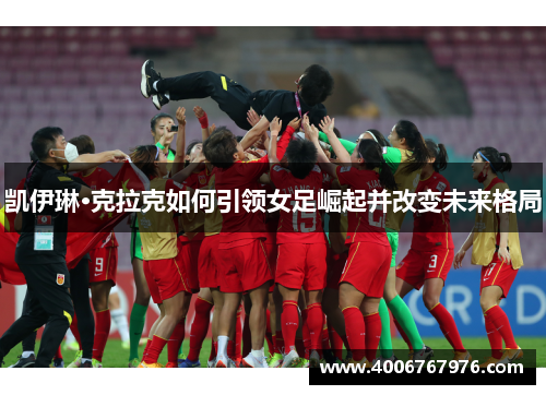 凯伊琳·克拉克如何引领女足崛起并改变未来格局