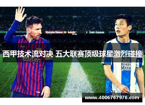 西甲技术流对决 五大联赛顶级球星激烈碰撞