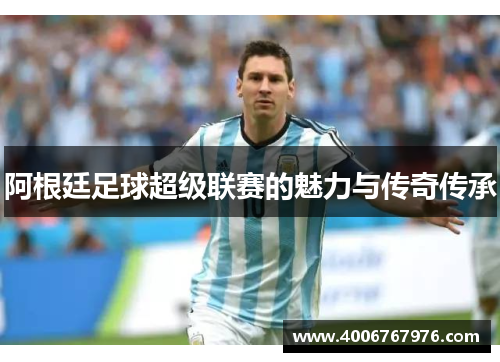 阿根廷足球超级联赛的魅力与传奇传承
