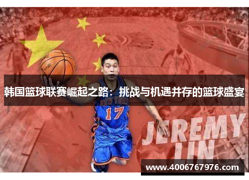 韩国篮球联赛崛起之路：挑战与机遇并存的篮球盛宴