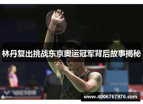 林丹复出挑战东京奥运冠军背后故事揭秘